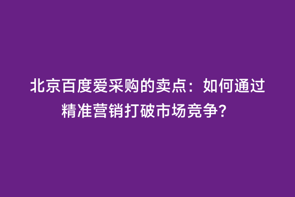 北京百度爱采购的卖点：如何通过精准营销打破市场竞争？