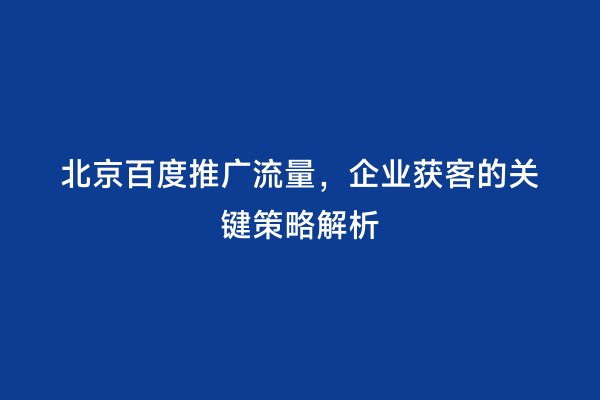 北京百度推广流量，企业获客的关键策略解析