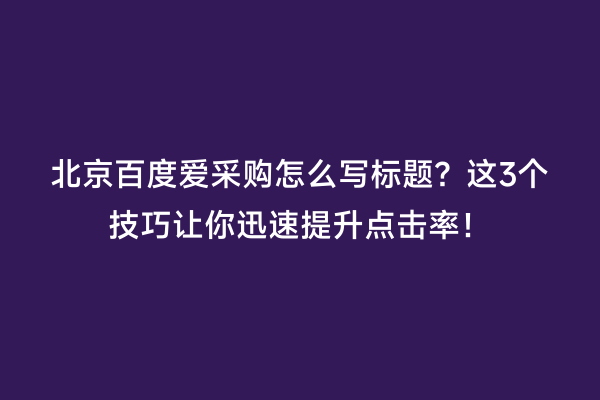 北京百度爱采购怎么写标题？这3个技巧让你迅速提升点击率！