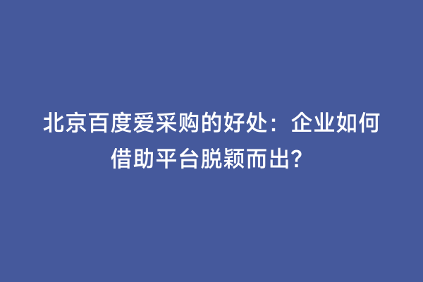 北京百度爱采购的好处：企业如何借助平台脱颖而出？