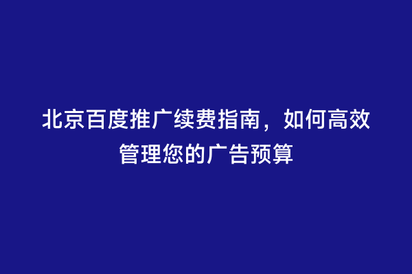 北京百度推广续费指南，如何高效管理您的广告预算