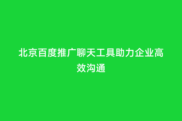 北京百度推广聊天工具助力企业高效沟通