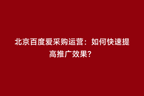 北京百度爱采购运营：如何快速提高推广效果？