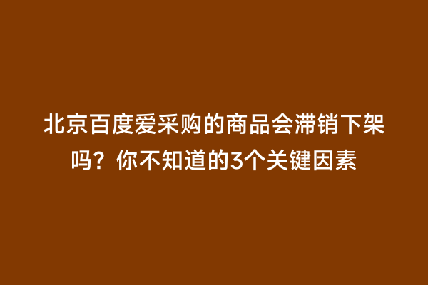 北京百度爱采购的商品会滞销下架吗？你不知道的3个关键因素