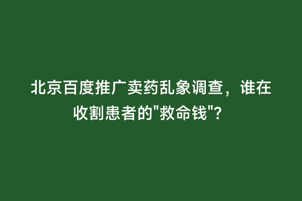 北京百度推广卖药乱象调查，谁在收割患者的"救命钱"？
