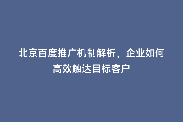 北京百度推广机制解析，企业如何高效触达目标客户
