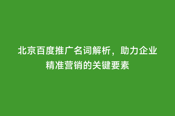 北京百度推广名词解析，助力企业精准营销的关键要素