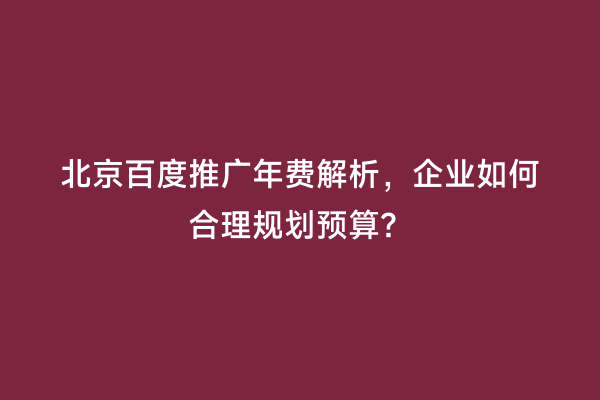 北京百度推广年费解析，企业如何合理规划预算？