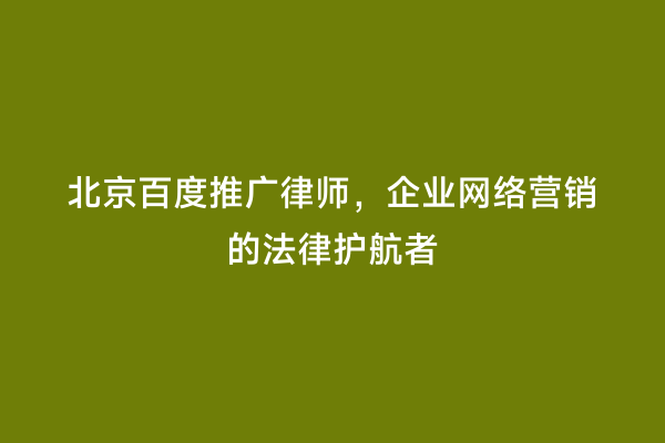 北京百度推广律师，企业网络营销的法律护航者