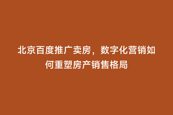 北京百度推广卖房，数字化营销如何重塑房产销售格局