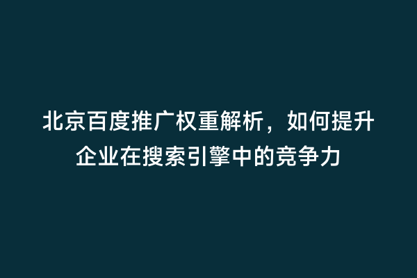 北京百度推广权重解析，如何提升企业在搜索引擎中的竞争力