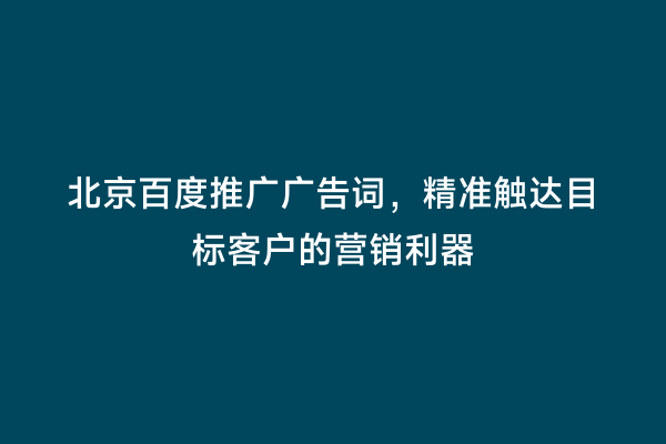 北京百度推广广告词，精准触达目标客户的营销利器