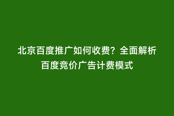 北京百度推广如何收费？全面解析百度竞价广告计费模式