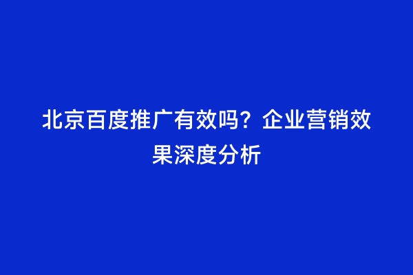 北京百度推广有效吗？企业营销效果深度分析