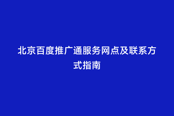 北京百度推广通服务网点及联系方式指南