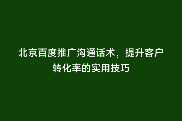 北京百度推广沟通话术，提升客户转化率的实用技巧