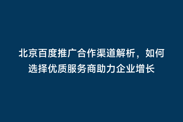 北京百度推广合作渠道解析，如何选择优质服务商助力企业增长