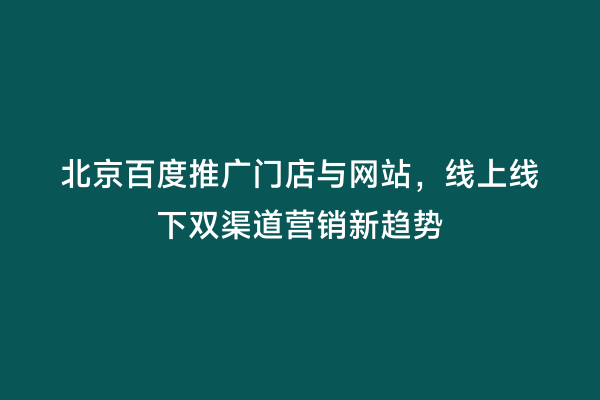 北京百度推广门店与网站，线上线下双渠道营销新趋势