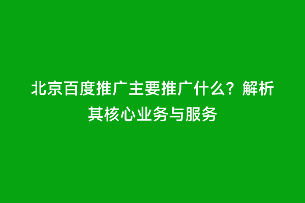 北京百度推广主要推广什么？解析其核心业务与服务