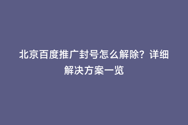 北京百度推广封号怎么解除？详细解决方案一览