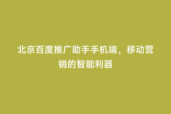 北京百度推广助手手机端，移动营销的智能利器