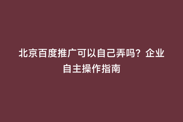 北京百度推广可以自己弄吗？企业自主操作指南