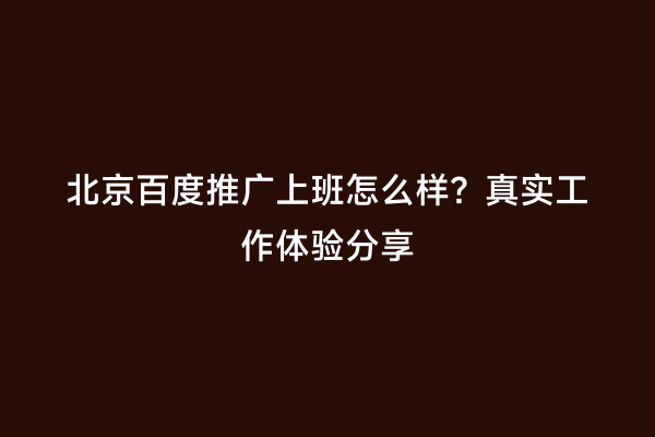 北京百度推广上班怎么样？真实工作体验分享