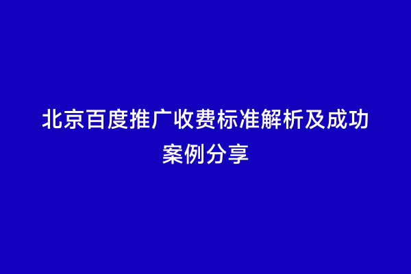 北京百度推广收费标准解析及成功案例分享