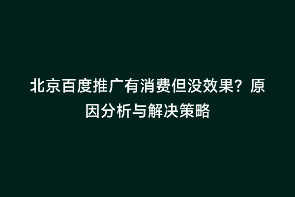 北京百度推广有消费但没效果？原因分析与解决策略