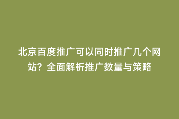 北京百度推广可以同时推广几个网站？全面解析推广数量与策略