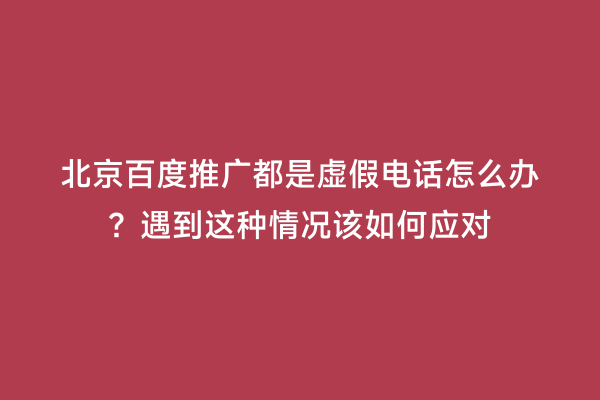 北京百度推广都是虚假电话怎么办？遇到这种情况该如何应对