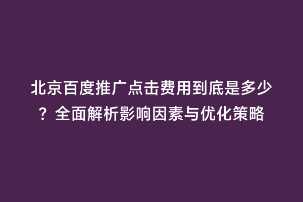 北京百度推广点击费用到底是多少？全面解析影响因素与优化策略
