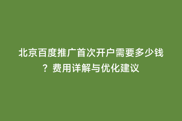 北京百度推广首次开户需要多少钱？费用详解与优化建议