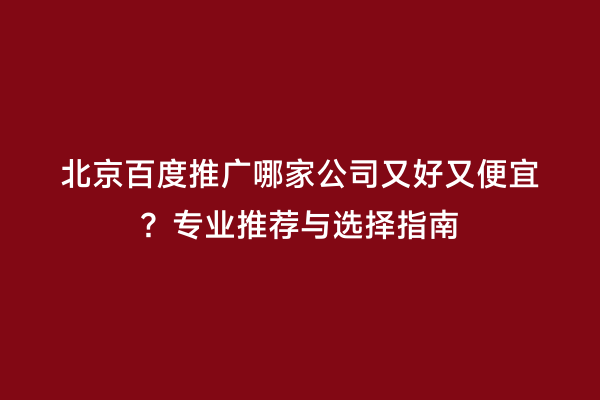 北京百度推广哪家公司又好又便宜？专业推荐与选择指南