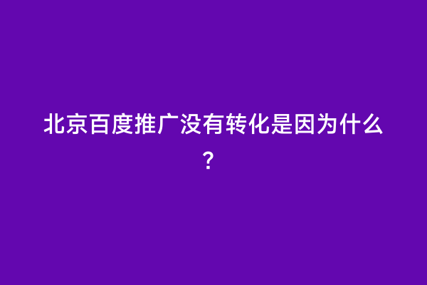 北京百度推广没有转化是因为什么？