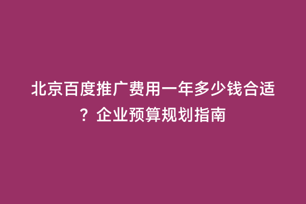 北京百度推广费用一年多少钱合适？企业预算规划指南