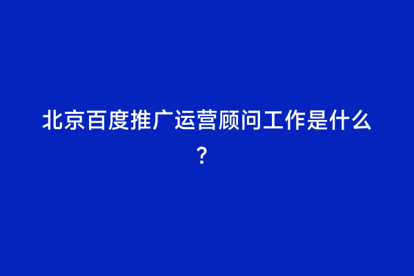 北京百度推广运营顾问工作是什么？