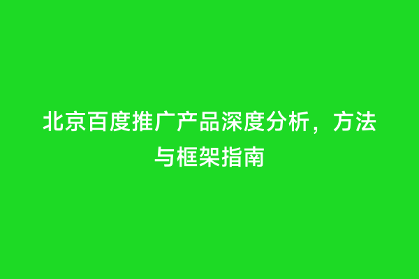 北京百度推广产品深度分析，方法与框架指南