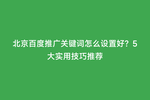 北京百度推广关键词怎么设置好？5大实用技巧推荐