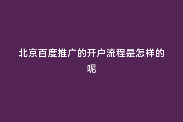 北京百度推广的开户流程是怎样的呢