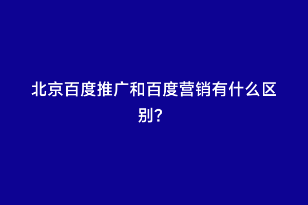 北京百度推广和百度营销有什么区别？
