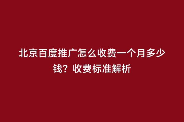 北京百度推广怎么收费一个月多少钱？收费标准解析