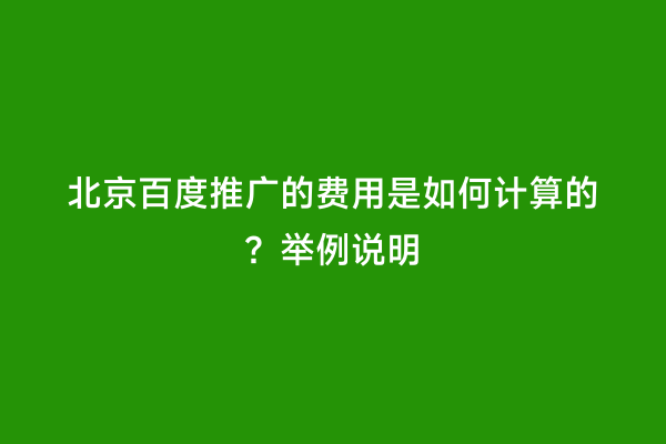北京百度推广的费用是如何计算的？举例说明