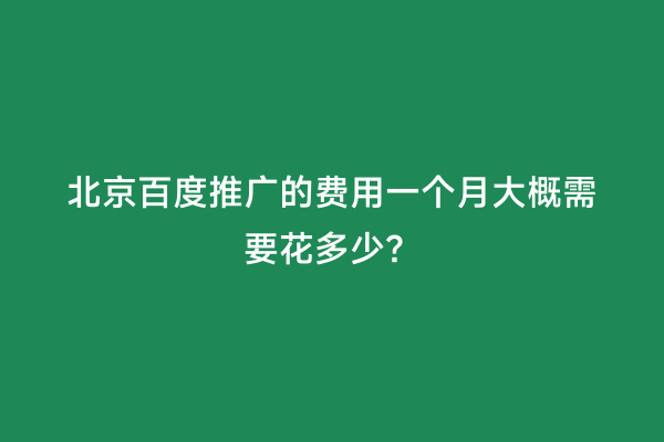 北京百度推广的费用一个月大概需要花多少？