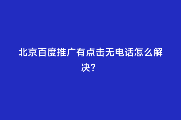 北京百度推广有点击无电话怎么解决？