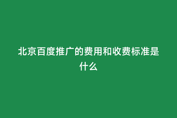 北京百度推广的费用和收费标准是什么