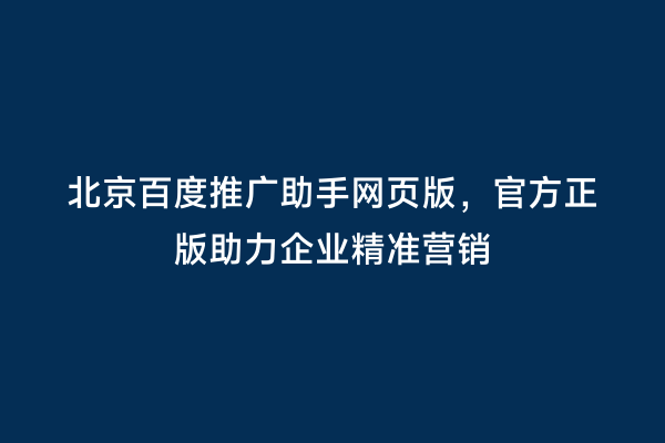 北京百度推广助手网页版，官方正版助力企业精准营销