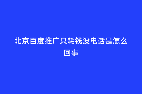 北京百度推广只耗钱没电话是怎么回事