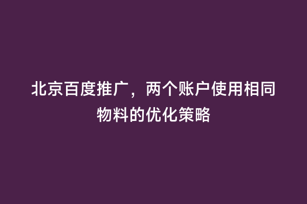 北京百度推广，两个账户使用相同物料的优化策略