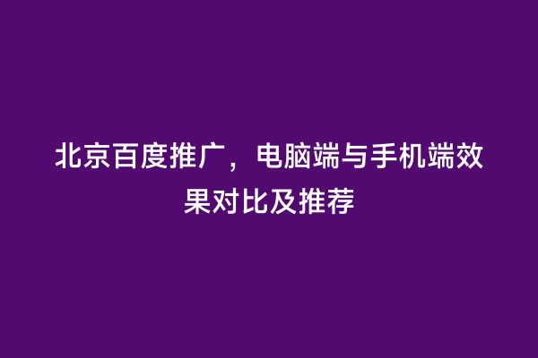 北京百度推广，电脑端与手机端效果对比及推荐